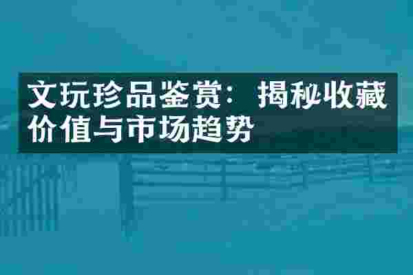 文玩珍品鉴赏：揭秘收藏价值与市场趋势