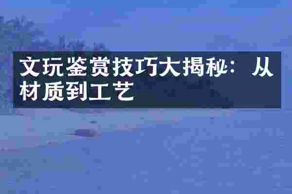 文玩鉴赏技巧大揭秘：从材质到工艺