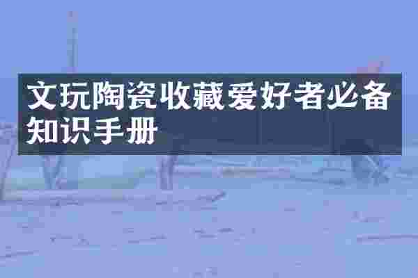 文玩陶瓷收藏爱好者必备知识手册
