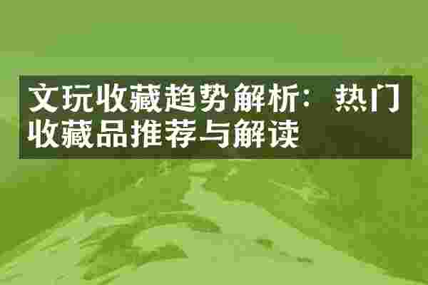 文玩收藏趋势解析：热门收藏品推荐与解读