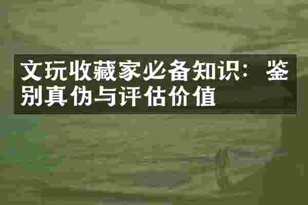 文玩收藏家必备知识：鉴别真伪与评估价值