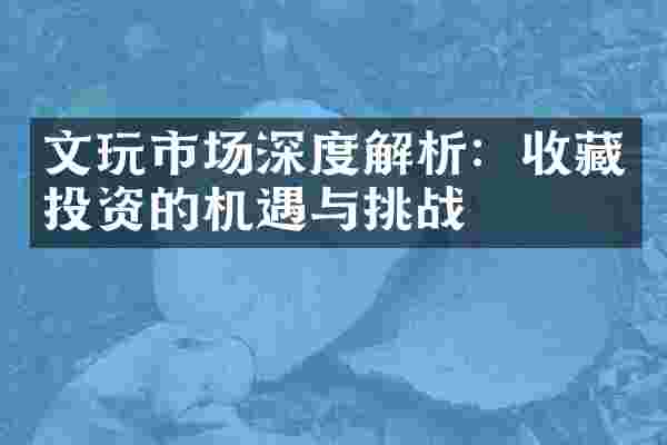 文玩市场深度解析：收藏投资的机遇与挑战