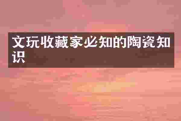 文玩收藏家必知的陶瓷知识