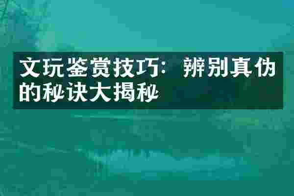 文玩鉴赏技巧：辨别真伪的秘诀大揭秘