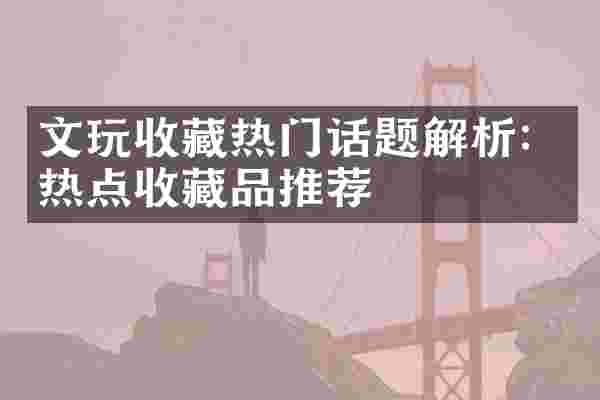 文玩收藏热门话题解析：热点收藏品推荐