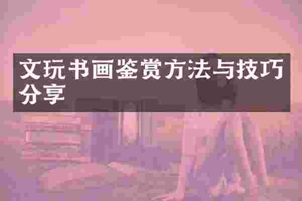 文玩书画鉴赏方法与技巧分享