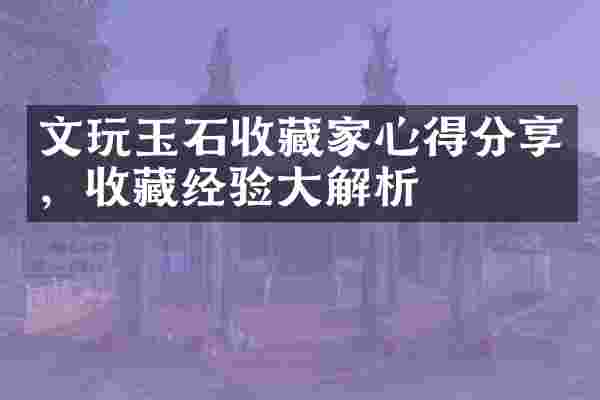 文玩玉石收藏家心得分享，收藏经验大解析