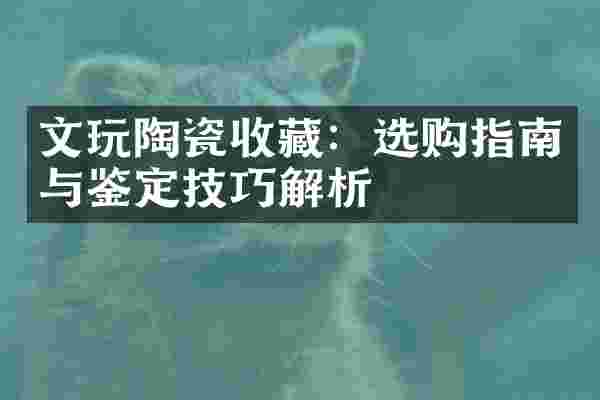 文玩陶瓷收藏：选购指南与鉴定技巧解析