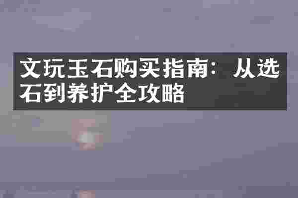文玩玉石购买指南：从选石到养护全攻略