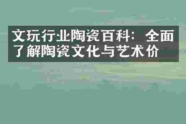 文玩行业陶瓷百科：全面了解陶瓷文化与艺术价值