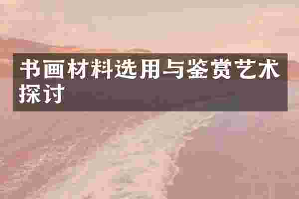 书画材料选用与鉴赏艺术探讨