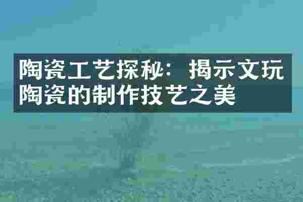 陶瓷工艺探秘：揭示文玩陶瓷的制作技艺之美
