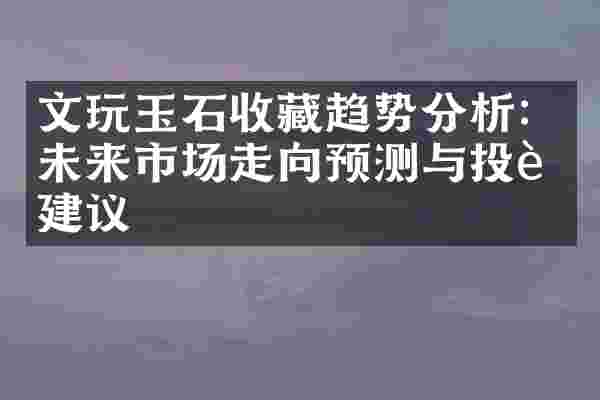 文玩玉石收藏趋势分析：未来市场走向预测与投资建议