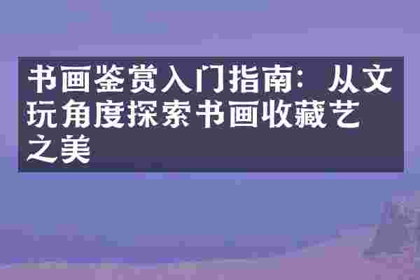 书画鉴赏入门指南：从文玩角度探索书画收藏艺术之美
