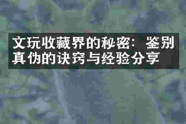 文玩收藏界的秘密：鉴别真伪的诀窍与经验分享