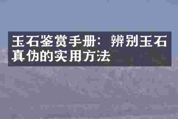 玉石鉴赏手册：辨别玉石真伪的实用方法