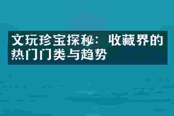 文玩珍宝探秘：收藏界的热门门类与趋势