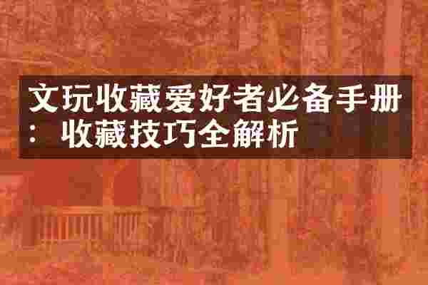 文玩收藏爱好者必备手册：收藏技巧全解析