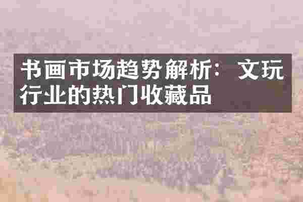 书画市场趋势解析：文玩行业的热门收藏品
