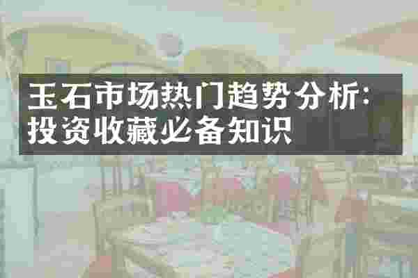 玉石市场热门趋势分析：投资收藏必备知识