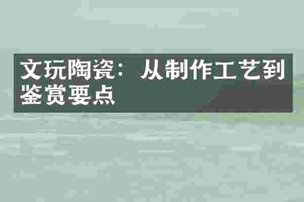文玩陶瓷：从制作工艺到鉴赏要点