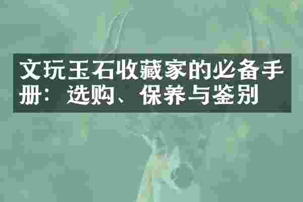 文玩玉石收藏家的必备手册：选购、保养与鉴别