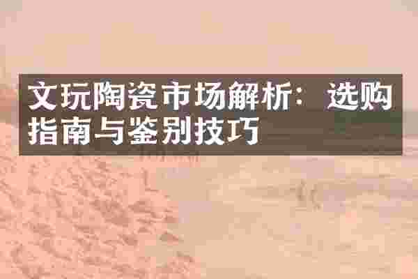 文玩陶瓷市场解析：选购指南与鉴别技巧
