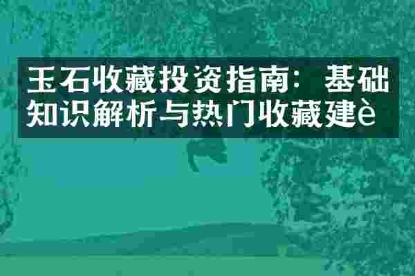 玉石收藏投资指南：基础知识解析与热门收藏建议