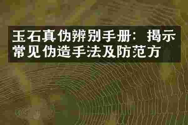 玉石真伪辨别手册：揭示常见伪造手法及防范方法