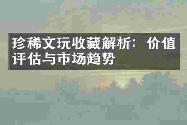 珍稀文玩收藏解析：价值评估与市场趋势