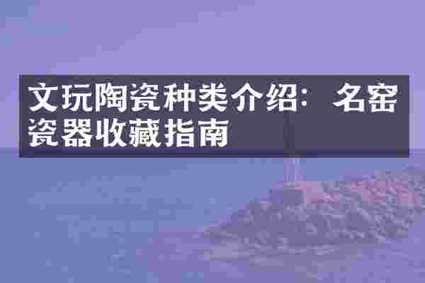 文玩陶瓷种类介绍：名窑瓷器收藏指南