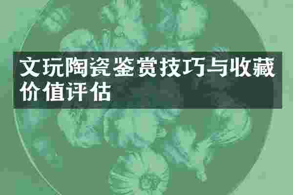 文玩陶瓷鉴赏技巧与收藏价值评估