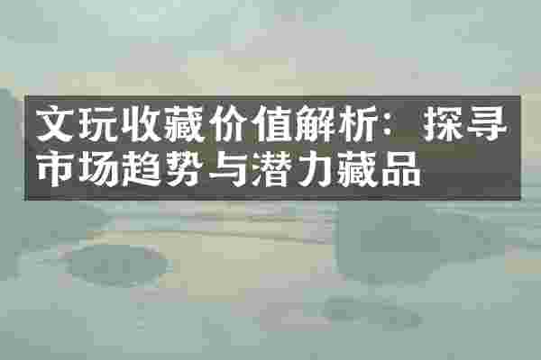 文玩收藏价值解析：探寻市场趋势与潜力藏品
