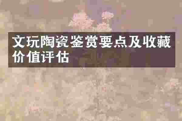 文玩陶瓷鉴赏要点及收藏价值评估