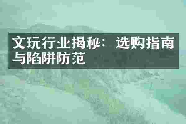 文玩行业揭秘：选购指南与陷阱防范