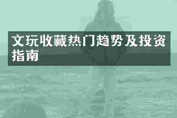 文玩收藏热门趋势及投资指南