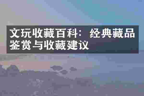 文玩收藏百科：经典藏品鉴赏与收藏建议