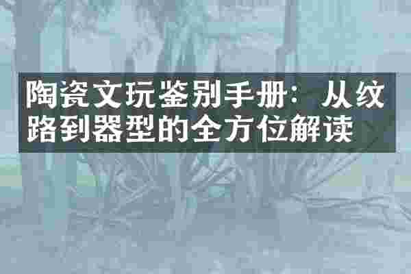 陶瓷文玩鉴别手册：从纹路到器型的全方位解读