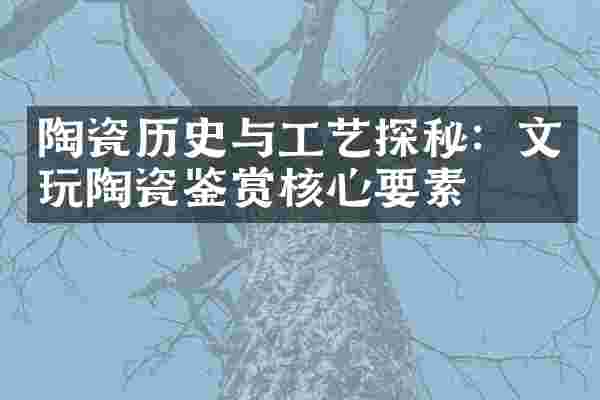陶瓷历史与工艺探秘：文玩陶瓷鉴赏核心要素