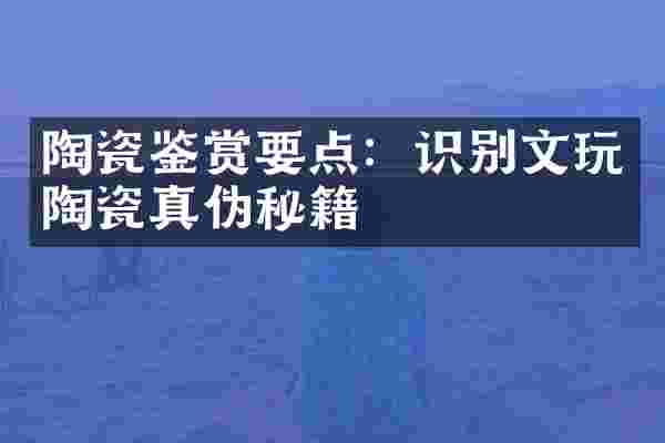 陶瓷鉴赏要点：识别文玩陶瓷真伪秘籍