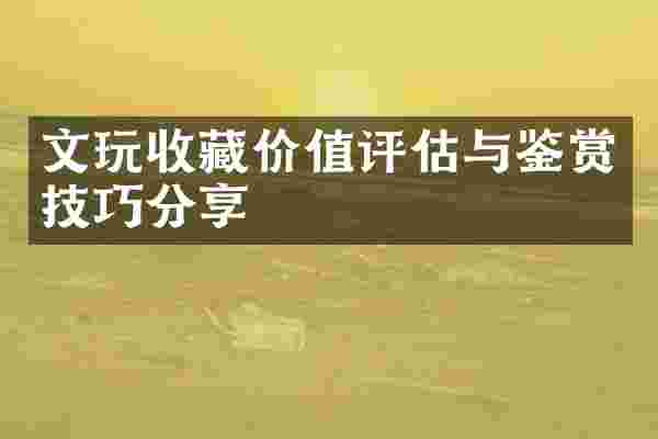 文玩收藏价值评估与鉴赏技巧分享