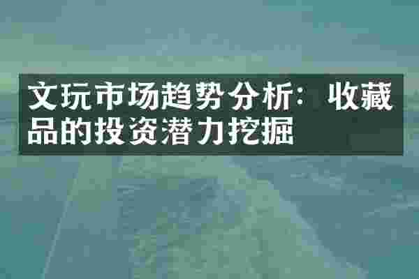 文玩市场趋势分析：收藏品的投资潜力挖掘