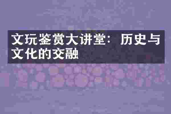 文玩鉴赏大讲堂：历史与文化的交融