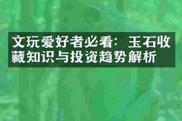 文玩爱好者必看：玉石收藏知识与投资趋势解析