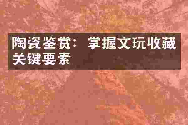 陶瓷鉴赏：掌握文玩收藏关键要素