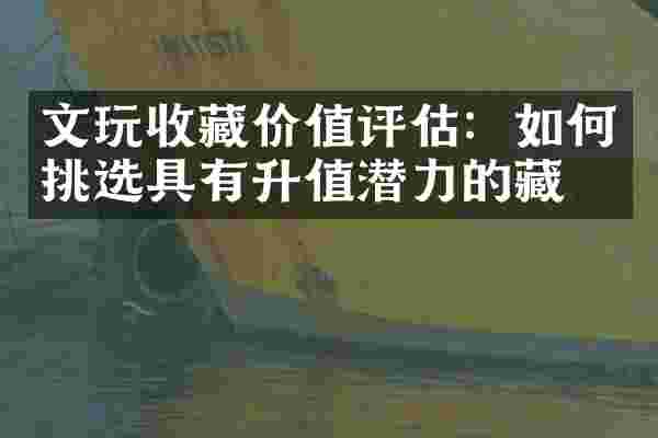 文玩收藏价值评估：如何挑选具有升值潜力的藏品