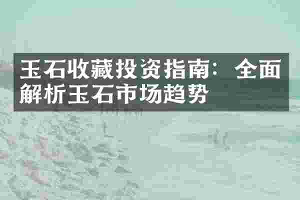 玉石收藏投资指南：全面解析玉石市场趋势