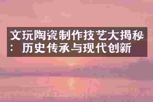 文玩陶瓷制作技艺大揭秘：历史传承与现代创新