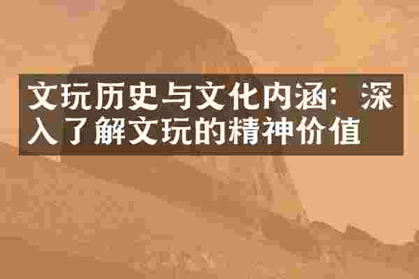 文玩历史与文化内涵：深入了解文玩的精神价值