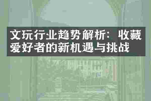 文玩行业趋势解析：收藏爱好者的新机遇与挑战
